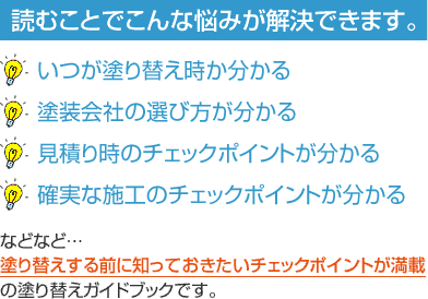 読むことでこんな悩みが解決できます。いつが塗り替え時かわかる 塗装会社の選び方が分かる 見積り時のチェックポイントが分かる 確実な施工のチェックポイントが分かる などなど塗り替えする前に知っておきたいチェックポイントが満載の塗り替えガイドブックです